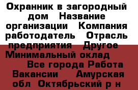 Охранник в загородный дом › Название организации ­ Компания-работодатель › Отрасль предприятия ­ Другое › Минимальный оклад ­ 50 000 - Все города Работа » Вакансии   . Амурская обл.,Октябрьский р-н